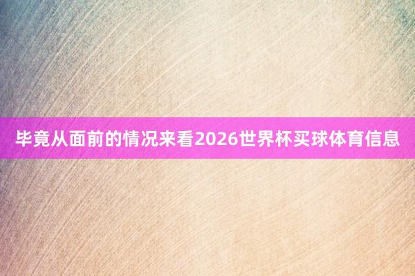 毕竟从面前的情况来看2026世界杯买球体育信息