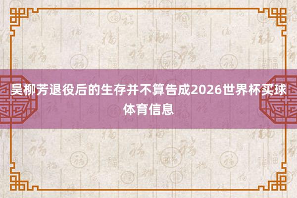 吴柳芳退役后的生存并不算告成2026世界杯买球体育信息