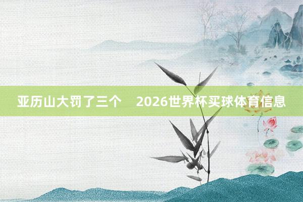 亚历山大罚了三个    2026世界杯买球体育信息
