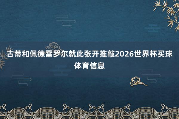 古蒂和佩德雷罗尔就此张开推敲2026世界杯买球体育信息