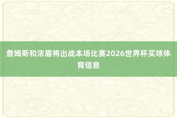 詹姆斯和浓眉将出战本场比赛2026世界杯买球体育信息