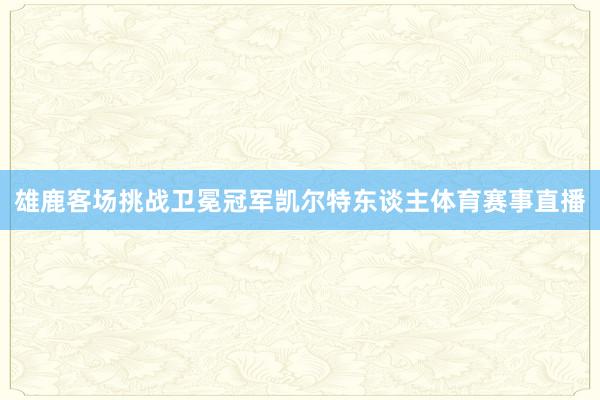 雄鹿客场挑战卫冕冠军凯尔特东谈主体育赛事直播