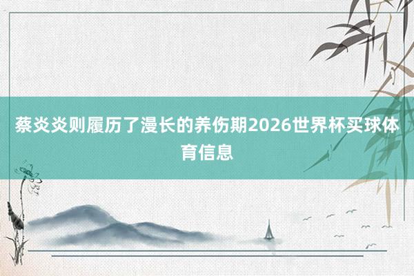 蔡炎炎则履历了漫长的养伤期2026世界杯买球体育信息