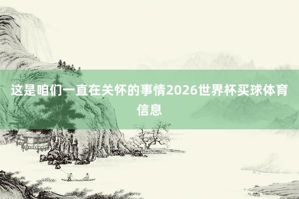 这是咱们一直在关怀的事情2026世界杯买球体育信息