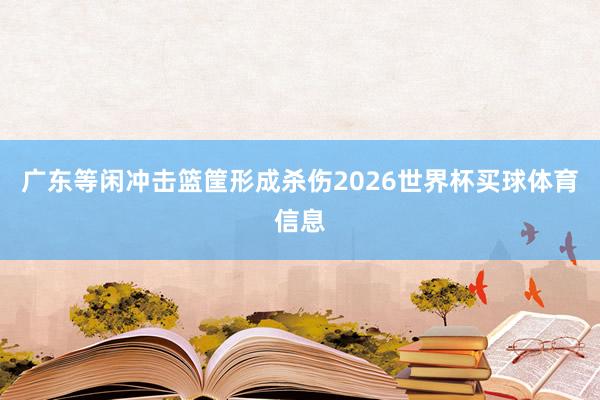 广东等闲冲击篮筐形成杀伤2026世界杯买球体育信息