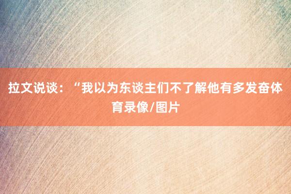拉文说谈：“我以为东谈主们不了解他有多发奋体育录像/图片