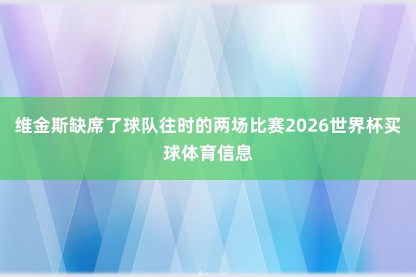 维金斯缺席了球队往时的两场比赛2026世界杯买球体育信息