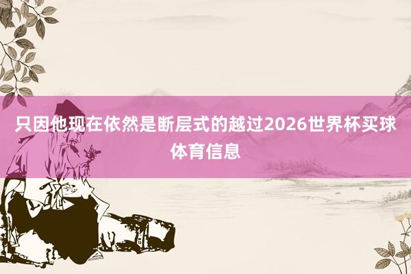 只因他现在依然是断层式的越过2026世界杯买球体育信息