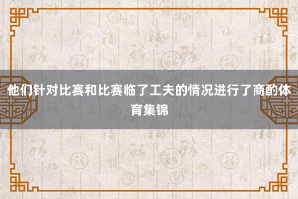 他们针对比赛和比赛临了工夫的情况进行了商酌体育集锦