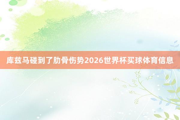 库兹马碰到了肋骨伤势2026世界杯买球体育信息