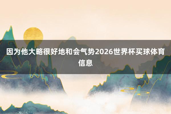 因为他大略很好地和会气势2026世界杯买球体育信息