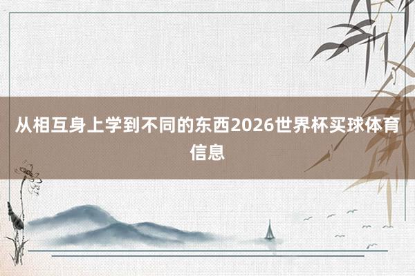 从相互身上学到不同的东西2026世界杯买球体育信息