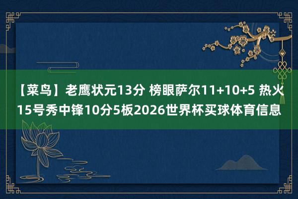 【菜鸟】老鹰状元13分 榜眼萨尔11+10+5 热火15号秀中锋10分5板2026世界杯买球体育信息