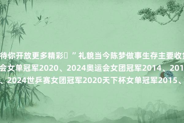 期待你开放更多精彩✨”礼貌当今陈梦做事生存主要收货：2020、2024奥运会女单冠军2020、2024奥运会女团冠军2014、2016、2018、2022、2024世乒赛女团冠军2020天下杯女单冠军2015、2019天下杯女团冠军2017、2018、2019、2020外洋乒联总决赛女单冠军WTT新加坡大满贯2022女单冠军WTT沙特大满贯2024女单冠军2023成齐夹杂团体天下杯冠军2026世界杯买球体育信息