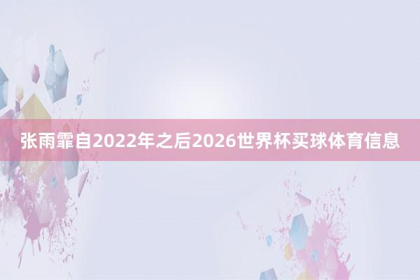 张雨霏自2022年之后2026世界杯买球体育信息