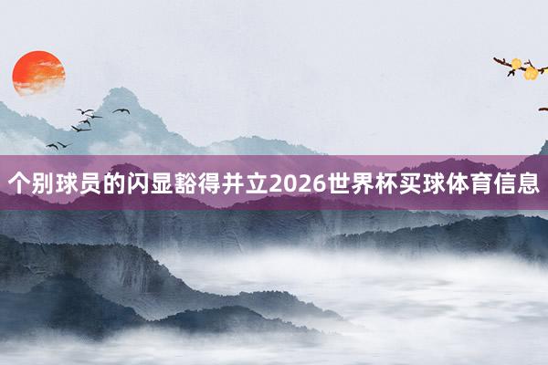 个别球员的闪显豁得并立2026世界杯买球体育信息