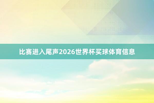 比赛进入尾声2026世界杯买球体育信息