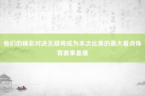 他们的精彩对决无疑将成为本次比赛的最大看点体育赛事直播