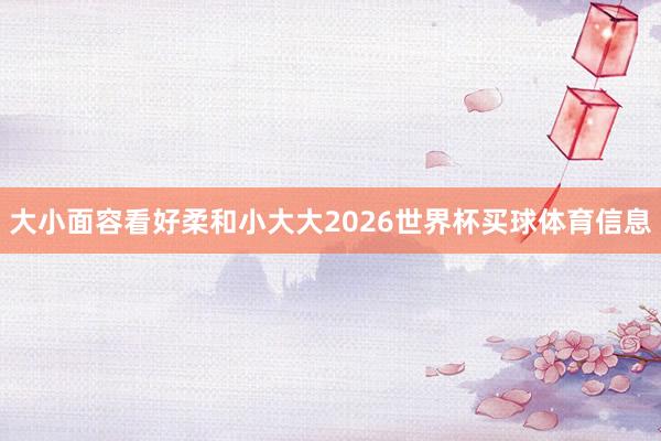 大小面容看好柔和小大大2026世界杯买球体育信息