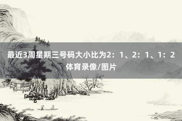 最近3周星期三号码大小比为2:1、2:1、1:2体育录像/图片