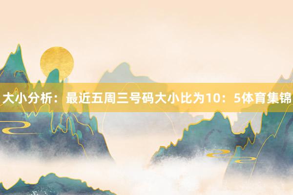大小分析：最近五周三号码大小比为10：5体育集锦