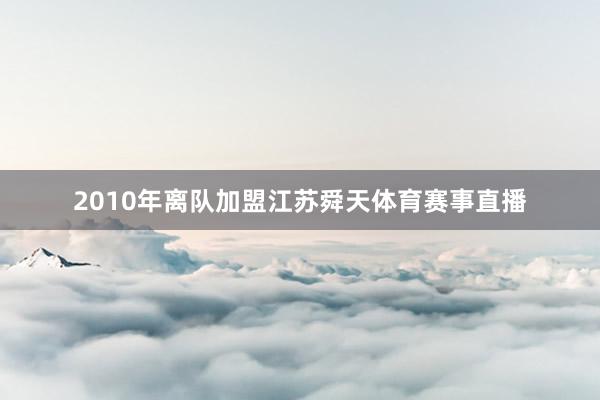 2010年离队加盟江苏舜天体育赛事直播