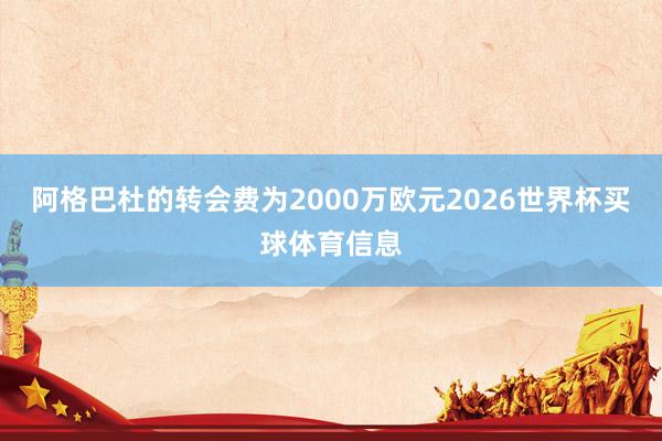 阿格巴杜的转会费为2000万欧元2026世界杯买球体育信息