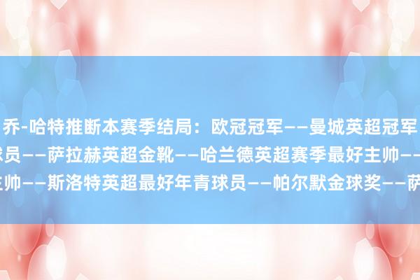 乔-哈特推断本赛季结局：欧冠冠军——曼城英超冠军——利物浦英超赛季最好球员——萨拉赫英超金靴——哈兰德英超赛季最好主帅——斯洛特英超最好年青球员——帕尔默金球奖——萨拉赫    体育录像/图片
