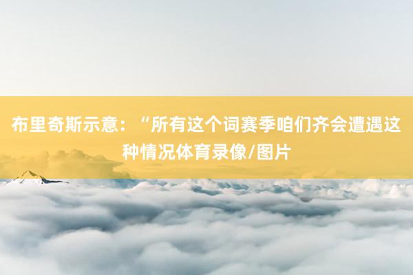 布里奇斯示意：“所有这个词赛季咱们齐会遭遇这种情况体育录像/图片
