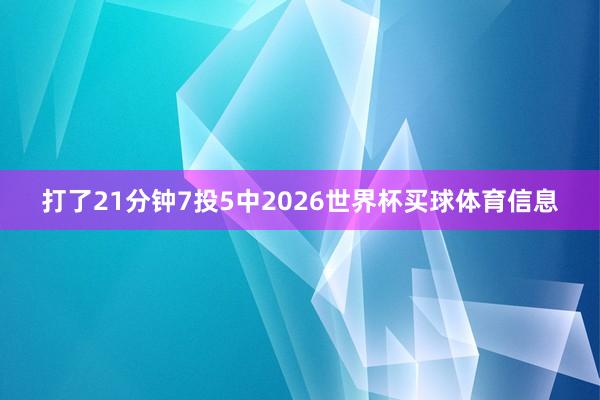 打了21分钟7投5中2026世界杯买球体育信息