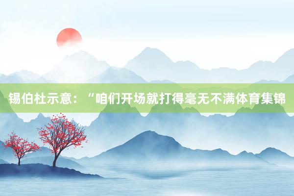 锡伯杜示意：“咱们开场就打得毫无不满体育集锦