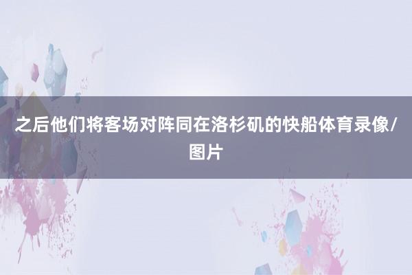 之后他们将客场对阵同在洛杉矶的快船体育录像/图片