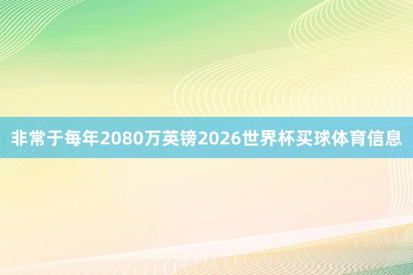 非常于每年2080万英镑2026世界杯买球体育信息