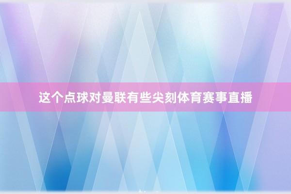 这个点球对曼联有些尖刻体育赛事直播