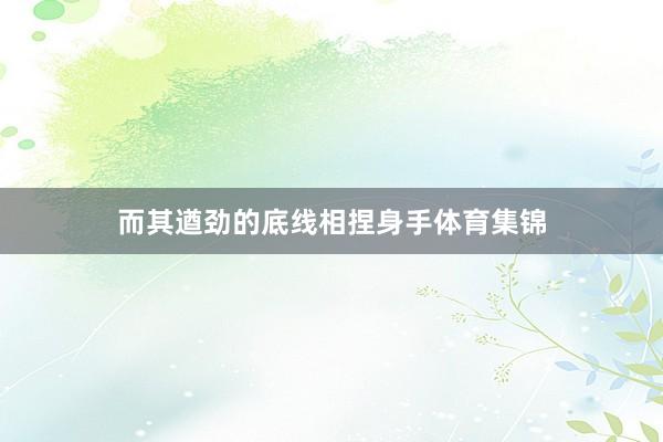 而其遒劲的底线相捏身手体育集锦