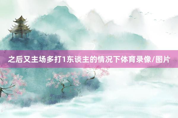 之后又主场多打1东谈主的情况下体育录像/图片