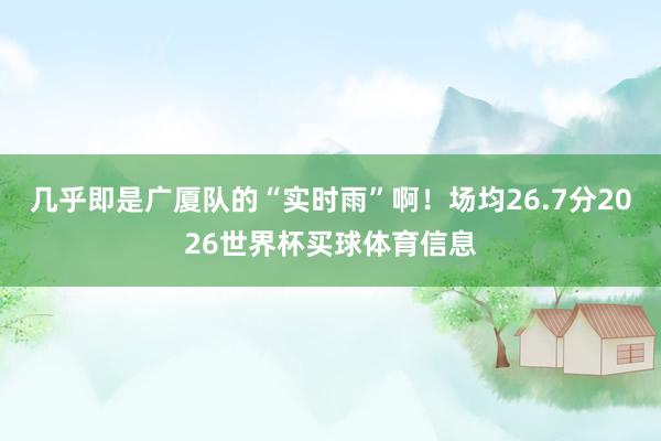 几乎即是广厦队的“实时雨”啊!场均26.7分2026世界杯买球体育信息