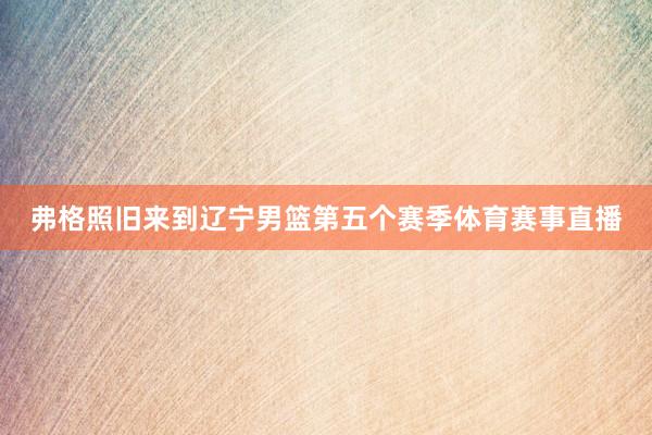 弗格照旧来到辽宁男篮第五个赛季体育赛事直播