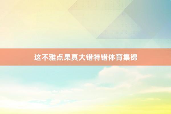 这不雅点果真大错特错体育集锦