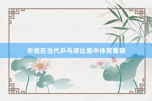 毕竟在当代乒乓球比赛中体育集锦