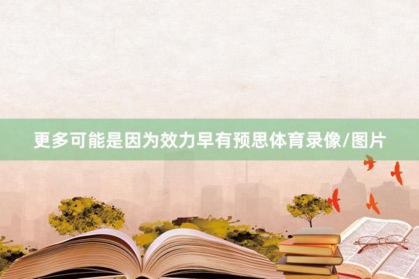 更多可能是因为效力早有预思体育录像/图片