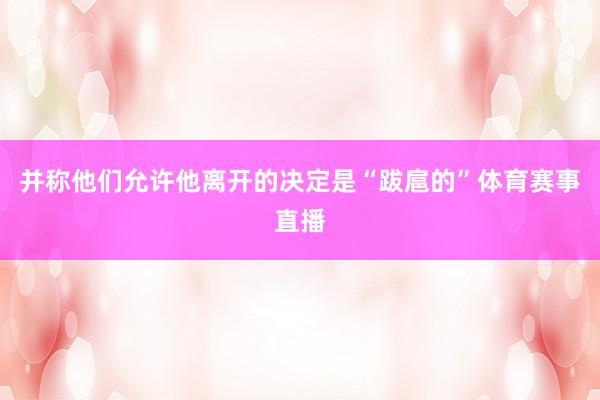 并称他们允许他离开的决定是“跋扈的”体育赛事直播