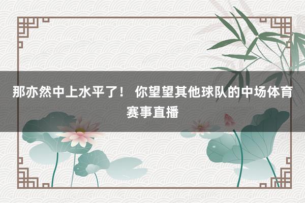 那亦然中上水平了！ 你望望其他球队的中场体育赛事直播