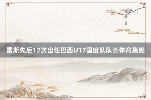 雷斯先后12次出任巴西U17国度队队长体育集锦