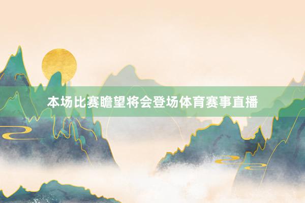 本场比赛瞻望将会登场体育赛事直播