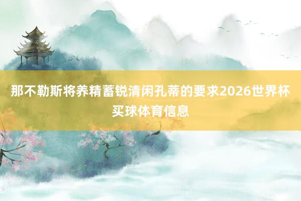 那不勒斯将养精蓄锐清闲孔蒂的要求2026世界杯买球体育信息
