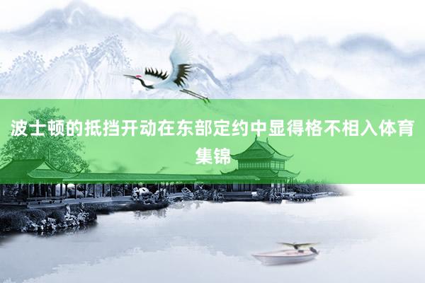 波士顿的抵挡开动在东部定约中显得格不相入体育集锦