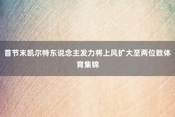 首节末凯尔特东说念主发力将上风扩大至两位数体育集锦
