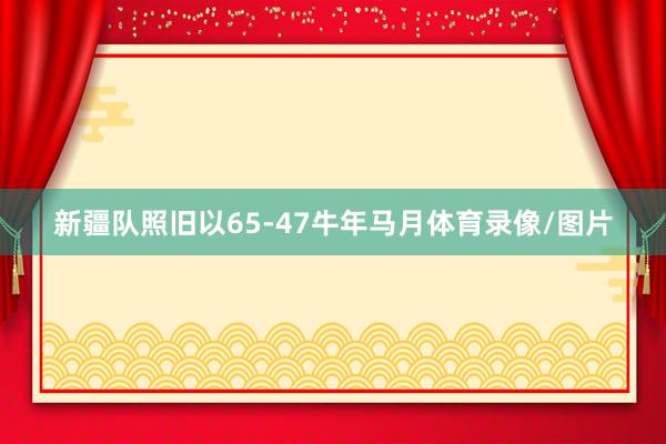 新疆队照旧以65-47牛年马月体育录像/图片