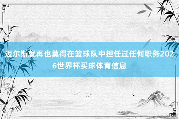 迈尔斯就再也莫得在篮球队中担任过任何职务2026世界杯买球体育信息